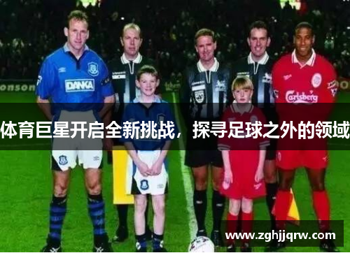 体育巨星开启全新挑战，探寻足球之外的领域