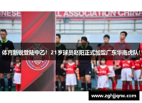 体育新锐登陆中乙！21岁球员赵阳正式加盟广东华南虎队！